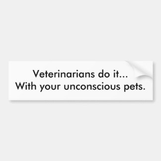 Veterinarians do it...With your unconscious pets. Bumper Sticker