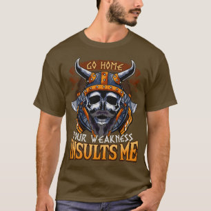 Viking Go Home Your Weakness Insults Me T-Shirt