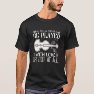 Violin - Violin Must Be Played With Love T-Shirt