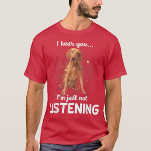 Vizsla I hear you not listening T-Shirt