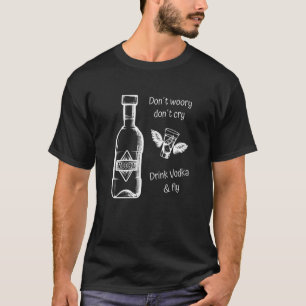 Vodka Don't Worry Don't Cry Drink Vodka And Fly T-Shirt