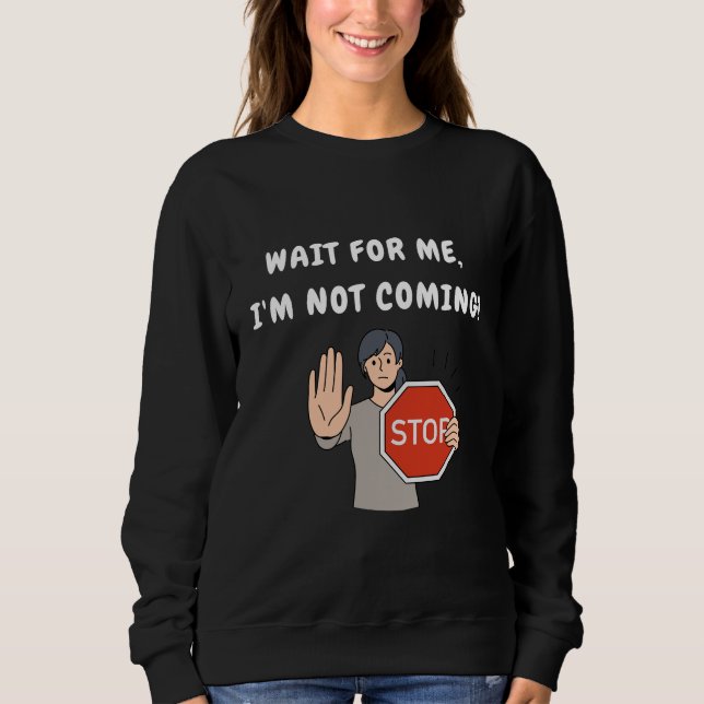 Wait for Me I'm Not Coming! Funny Humourous Sweatshirt (Front)