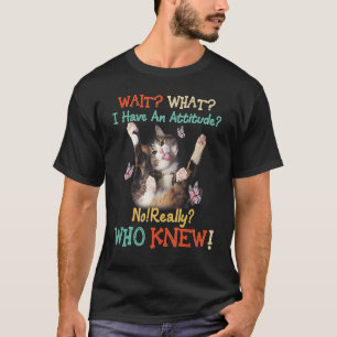 Wait What Cat I Have An Attitude No Really Who Kne T-Shirt
