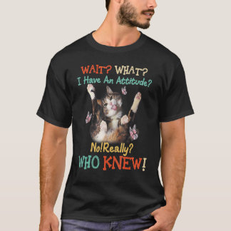 Wait What Cat I Have An Attitude No Really Who Kne T-Shirt
