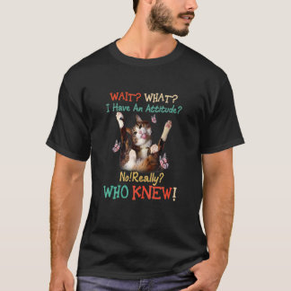 Wait What I Have An Attitude No Really Who Knew Ca T-Shirt
