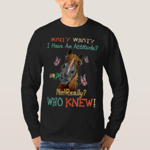 Wait What I Have An Attitude No  Really Who Knew  T-Shirt