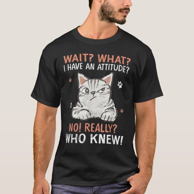Wait What I Have Attitude No Really Who Knew Funny T-Shirt (Front)