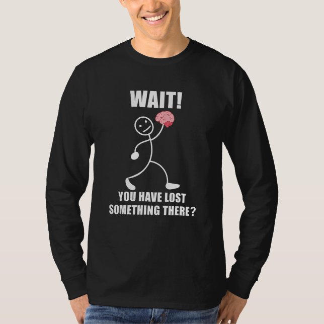 Wait you have lost something there brain sarcasm T-Shirt (Front)