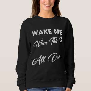 Wake Me When This Is All Over Sarcastic Sassy Sweatshirt