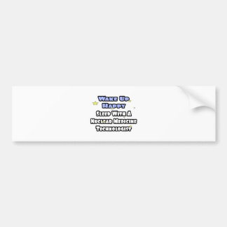 Wake Up Happy .. Sleep With Nuclear Med Tech Bumper Sticker