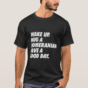 Wake Up Hug A Pomeranian Have A Great Day T-Shirt