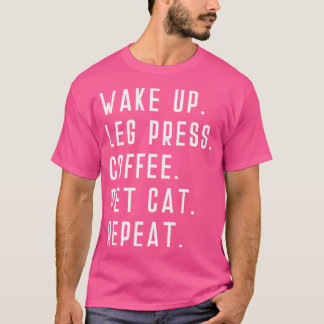 Wake Up Leg Press Coffee Pet Cat Repeat Weight Lif T-Shirt