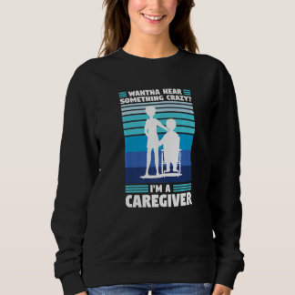 wanna hear crazy I'm a caregiver caregiving   Sweatshirt