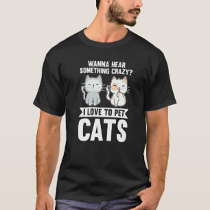 Wanna Hear Something Crazy I Love To Pet Cats Cat T-Shirt