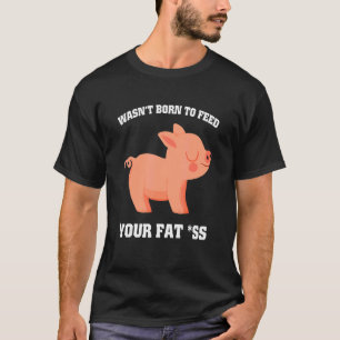Wasn't born to feed your fat as pig 1 T-Shirt