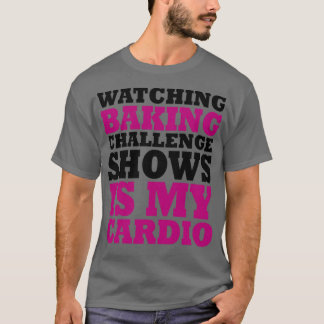 Watching Baking Challenge Shows Is My Cardio T-Shirt
