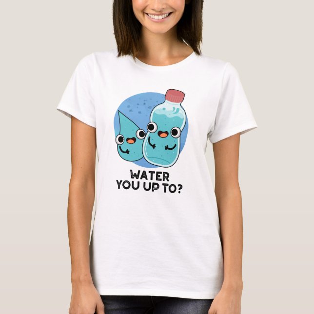 Water You Up To Funny Water Pun  T-Shirt (Front)