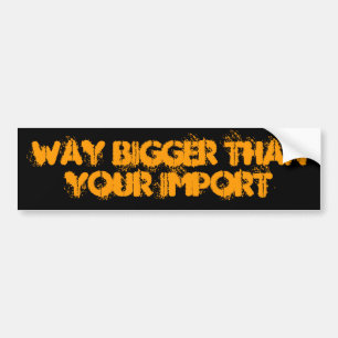 WAY BIGGER than your import Bumper Sticker