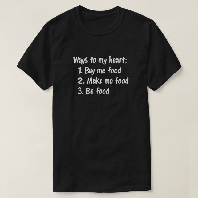 WAYS TO MY HEART: BUY ME FOOD MAKE ME FOOD BE FOOD T-Shirt (Design Front)