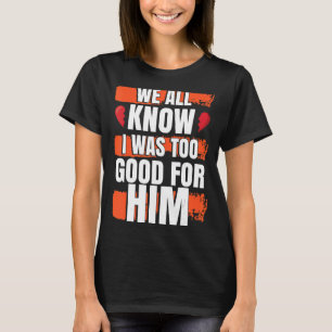 We All Know I Was To Good For Him Divorced Party T-Shirt