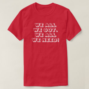 We all we got. We all we need! 3a T-Shirt