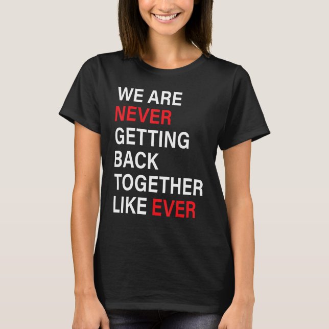 We Are Never Getting Back Together Like Ever Funny T-Shirt (Front)