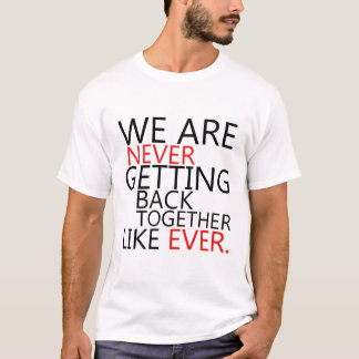 We Are Never Getting Back Together Like Ever T-Shirt