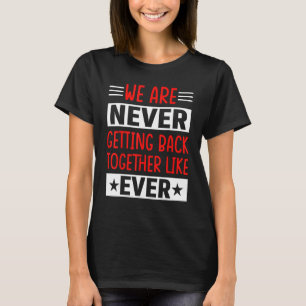 We Are Never Getting Back Together Like Ever T-Shirt