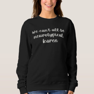 We Can t All Be Neurotypical Karen  sarcastic joke Sweatshirt