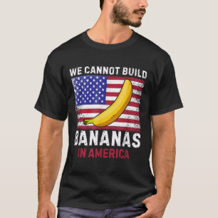 We Cannot Build Bananas In America - Funny  T-Shirt