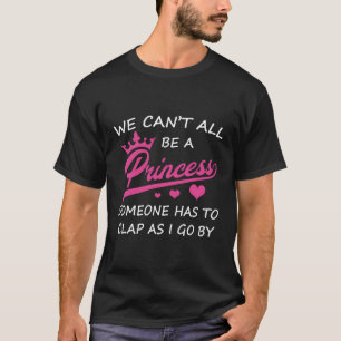 We Can'T All Be A Princess Someone Has To Clap T-Shirt