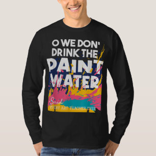 We Don't Drink The Paint Water - Teaching Art Teac T-Shirt