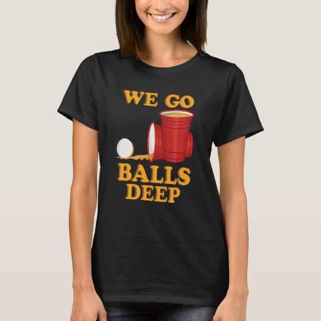 We go balls deep Beer Party Beer Pong  1 T-Shirt (Front)