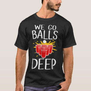 We Go Balls Deep Beer Pong Cup Party Funny I Love T-Shirt