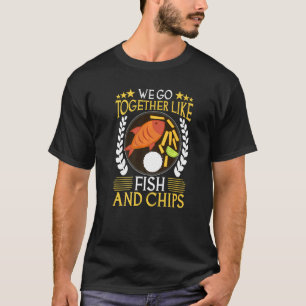 We Go Together Like Fish And Chips   T-Shirt