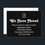 We Have Moved Please Visit Our New Location Logo Postcard<br><div class="desc">This moving announcement postcard has a white text you can customise. This black postcard currently says We Have Moved Please Visit Our New Location. Additional lines of text can be customised for your business name,  new address,  and phone number. You can replace the display image with your company logo.</div>