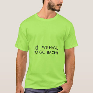 WE HAVE TO GO BACH! - shirt