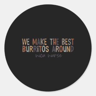 We Make The Best Burritos Around Nicu Nurse Classic Round Sticker