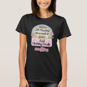 We’re All Floating On A Rock In Space And Nothing  T-Shirt