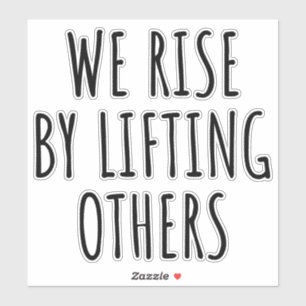 We Rise By Lifting Others I