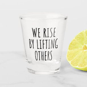 We Rise By Lifting Others I Shot Glass