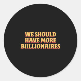 We Should Have More Billionaires Funny Sayin Quote Classic Round Sticker