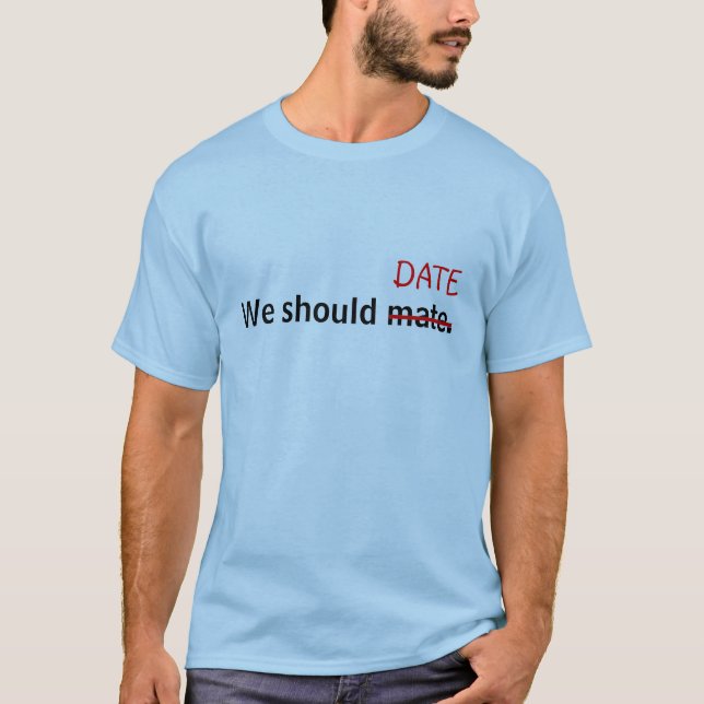 We should mate, I mean date! T-Shirt (Front)