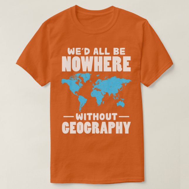 Wed All Be Nowhere Without Geography  T-Shirt (Design Front)