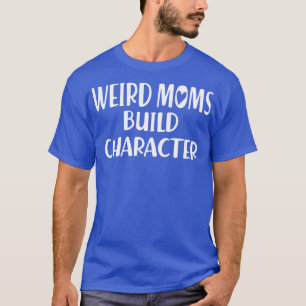 Weird Moms build Character w T-Shirt