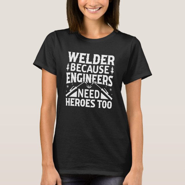 Welder  Because Engineers Need Heroes Too  Craftsm T-Shirt (Front)
