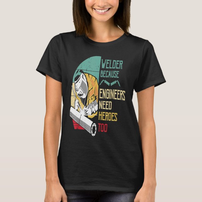 Welder Because Engineers Need Heroes Too Funny Wel T-Shirt (Front)