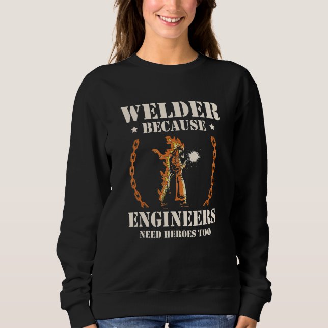Welder Because Engineers Need Heroes Too Welding Sweatshirt (Front)