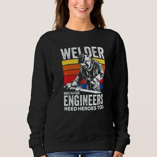 Welder Because Engineers Need Heroes Too Welding   Sweatshirt (Front)