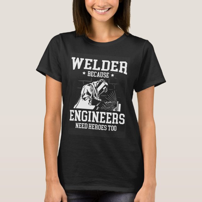 Welder Because Engineers Need Heroes Too Welding T-Shirt (Front)